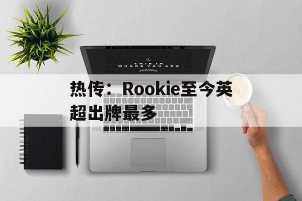 热传：Rookie至今英超出牌最多的简单介绍